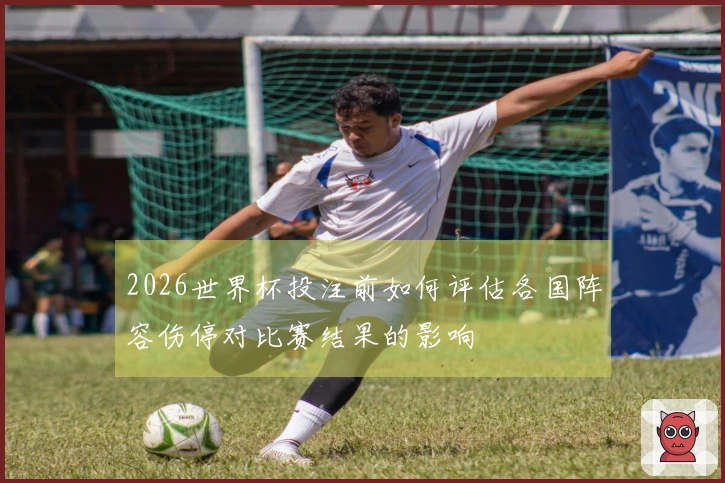 2026世界杯投注前如何评估各国阵容伤停对比赛结果的影响