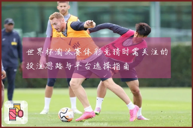 世界杯淘汰赛体彩竞猜时需关注的投注思路与平台选择指南