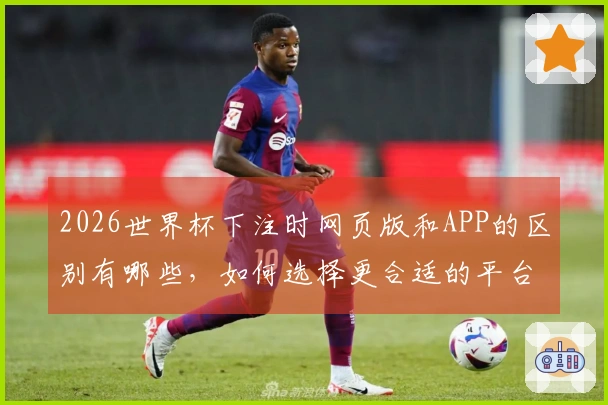 2026世界杯下注时网页版和APP的区别有哪些，如何选择更合适的平台？